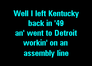 Well I left Kentucky
backin'49

an' went to Detroit
workin' on an

assembly line