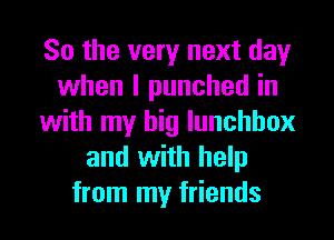 So the very next day
when I punched in
with my big lunchbox
and with help

from my friends I
