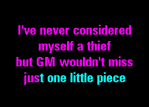 I've never considered
myself a thief

but GM wouldn't miss
iust one little piece