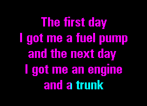The first day
I got me a fuel pump

and the next day
I got me an engine
and a trunk