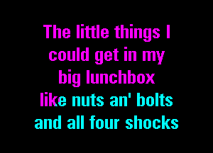 The little things I
could get in my

big lunchbox
like nuts an' bolts
and all four shocks