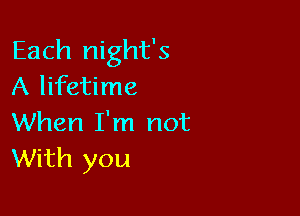Each night's
A lifetime

When I'm not
With you