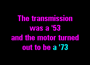The transmission
was a '53

and the motor turned
out to he a '73