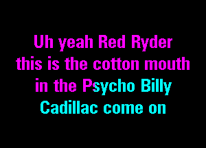 Uh yeah Red Ryder
this is the cotton mouth

in the Psycho Billy
Cadillac come on