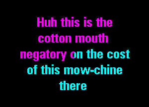 Huh this is the
cotton mouth

negatory on the cost
of this mow-chine
there