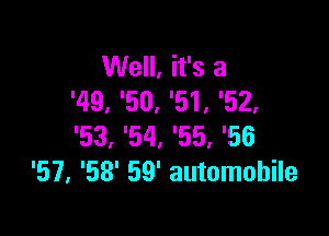 Well, it's a
'49, '50, '51, '52,

'53, '54, '55, '56
'57. '58' 59' automobile