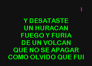 Y DESATASTE
UN HURACAN
FUEGOY FURIA
DE UN VOLCAN

QUE NO SE APAGAR
COMO OLVIDO QUE FUI