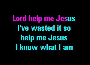 Lord help me Jesus
I've wasted it so

help me Jesus
I know what I am