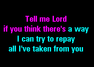 Tell me Lord
if you think there's a way

I can try to repay
all I've taken from you