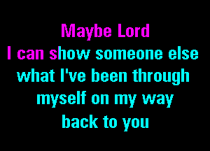 Maybe Lord
I can show someone else

what I've been through
myself on my way

back to you