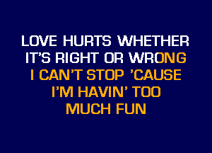 LOVE HURTS WHETHER
IT'S RIGHT OR WRONG
I CAN'T STOP 'CAUSE
I'M HAVIN' TOO
MUCH FUN