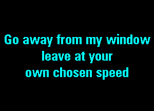 Go away from my window

leave at your
own chosen speed