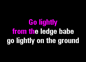 Go lightly

from the ledge babe
go lightly on the ground