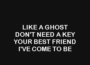 LIKE A GHOST
DON'T NEED A KEY
YOUR BEST FRIEND
I'VE COMETO BE

g