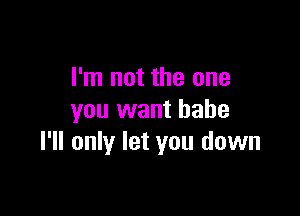 I'm not the one

you want babe
I'll only let you down