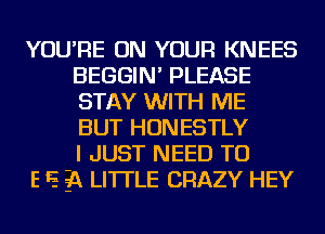 YOU'RE ON YOUR KNEES
BEGGIN' PLEASE
STAY WITH ME
BUT HONESTLY
I JUST NEED TO

E E 5Q LI'ITLE CRAZY HEY