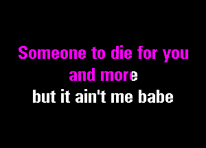 Someone to die for you

and more
but it ain't me babe