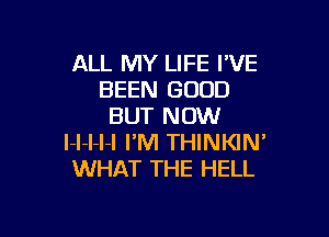 ALL MY LIFE I'VE
BEEN GOOD
BUT NOW

l-l-l-l-l I'M THINKIN'
WHAT THE HELL