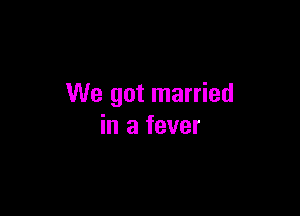 We got married

in a fever