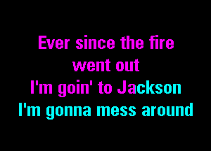 Ever since the fire
went out

I'm goin' to Jackson
I'm gonna mess around