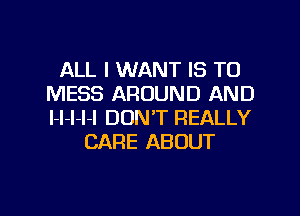 ALL I WANT IS TO
MESS AROUND AND
l-l-l-l-l DON'T REALLY

CARE ABOUT