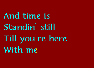 And time is
Standin' still

Till you're here
With me