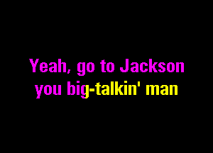 Yeah, go to Jackson

you big-talkin' man