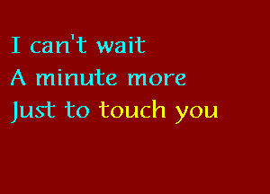 I can't wait
A minute more

Just to touch you