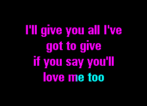 I'll give you all I've
got to give

if you say you'll
love me too