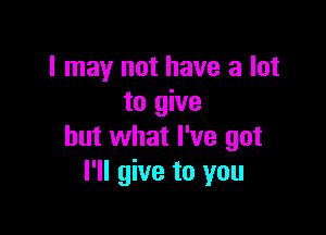 I may not have a lot
to give

but what I've got
I'll give to you