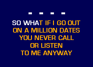 SO WHAT IF I GO OUT
ON A MILLION DATES
YOU NEVER CALL
OR LISTEN
TO ME ANYWAY