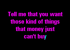 Tell me that you want
those kind of things

that money just
can't buy