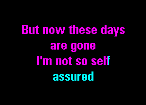 But now these days
are gone

I'm not so self
assured