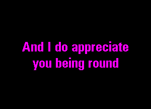 And I do appreciate

you being round