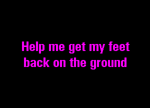 Help me get my feet

back on the ground