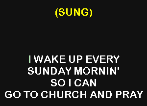 (SUNG)

IWAKE UP EVERY
SUNDAY MORNIN'
SO I CAN
GO TO CHURCH AND PRAY