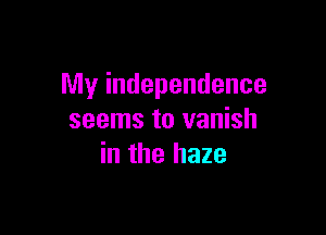 My independence

seems to vanish
in the haze