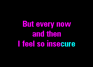 But every now

andthen
lfeelsoinsecure