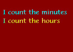 I count the minutes
I count the hours