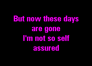 But now these days
are gone

I'm not so self
assured