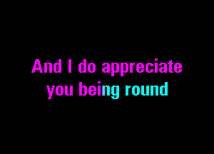 And I do appreciate

you being round