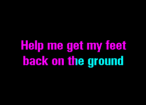 Help me get my feet

back on the ground