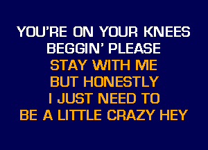 YOU'RE ON YOUR KNEES
BEGGIN' PLEASE
STAY WITH ME
BUT HONESTLY
I JUST NEED TO

BE A LITTLE CRAZY HEY