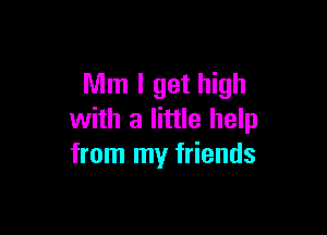 Mm I get high

with a little help
from my friends