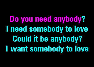 Do you need anybody?
I need somebody to love
Could it he anybody?

I want somebody to love