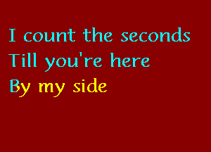 I count the seconds
Till you're here

By my side