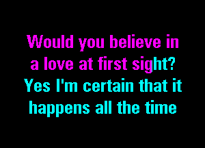 Would you believe in
a love at first sight?
Yes I'm certain that it
happens all the time

Q