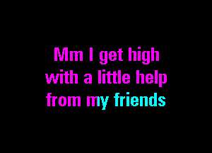 Mm I get high

with a little help
from my friends