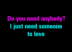 Do you need anybody?

I iust need someone
to love