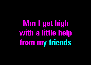 Mm I get high

with a little help
from my friends